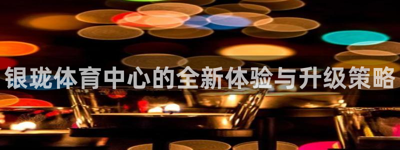 意昂4官方：银珑体育中心的全新体验与升级策略