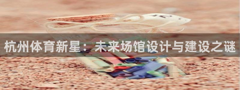 意昂集团官网：杭州体育新星：未来场馆设计与建设之谜