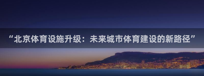 意昂体育4平台注册流程视频：“北京体育设施升级：未来城市体育