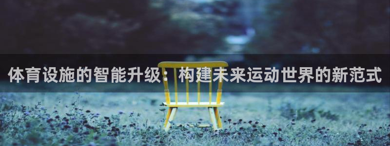 意昂4娱乐代理怎么样：体育设施的智能升级：构建未来运动世界的