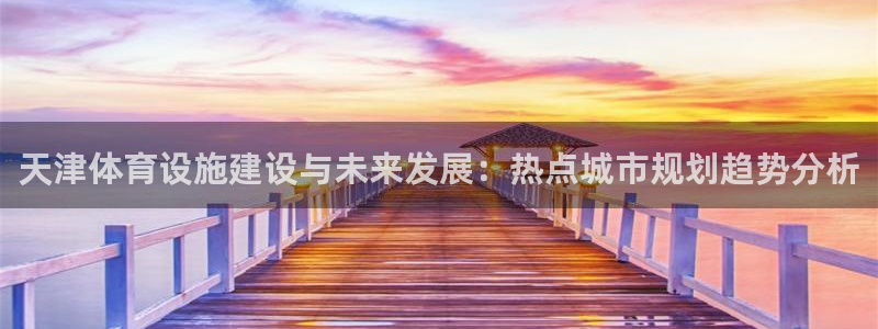 意昂体育4：天津体育设施建设与未来发展：热点城市规划