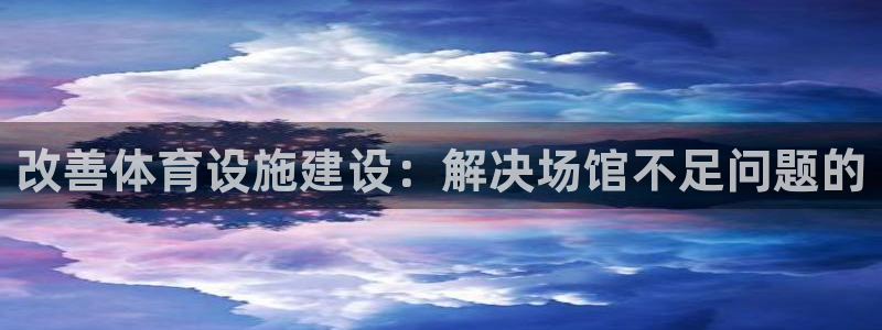 意昂4娱乐下载：改善体育设施建设：解决场馆不足问题的