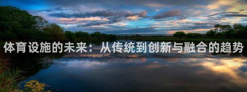 意昂4娱乐平台：体育设施的未来：从传统到创新与融合的趋势