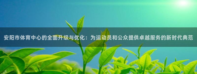 意昂4娱乐代理怎么样：安阳市体育中心的全面升级与优化
