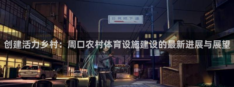 意昂4集团官网网址：创建活力乡村：周口农村体育设施建设的最新