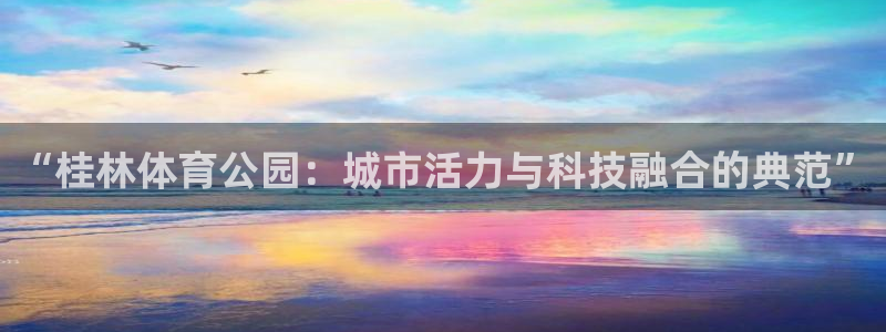 意昂体育4平台注册：“桂林体育公园：城市活力与科技融合的典范