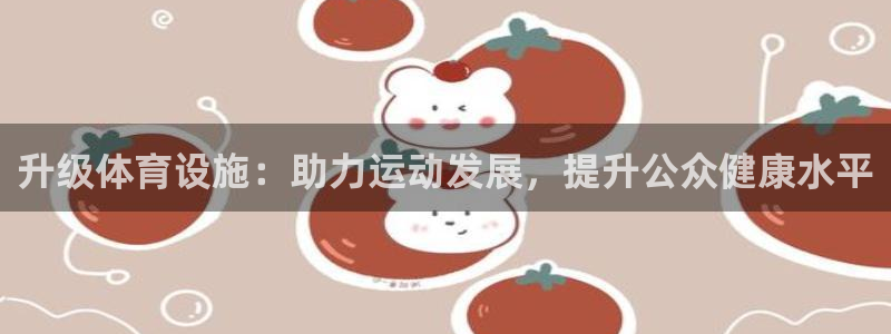 意昂平台体育：升级体育设施：助力运动发展，提升公众健