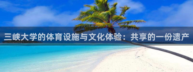 意昂4集团官网首页网址：三峡大学的体育设施与文化体验：共享的