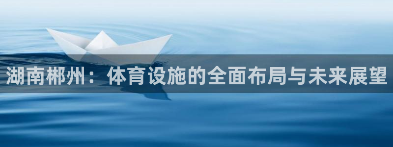 意昂体育4招商电话：湖南郴州：体育设施的全面布局与未来展望