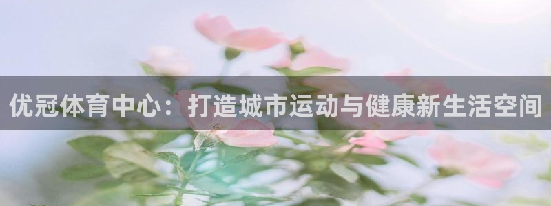 意昂体育4平台注册要钱吗是真的吗：优冠体育中心：打造