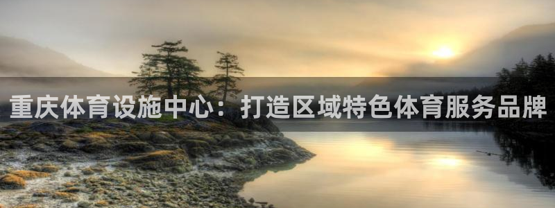 注册意昂4：重庆体育设施中心：打造区域特色体育服务品牌