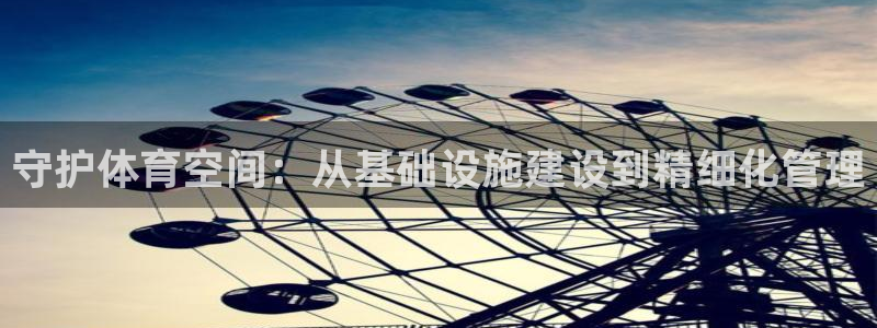 意昂平台体育：守护体育空间：从基础设施建设到精细化管