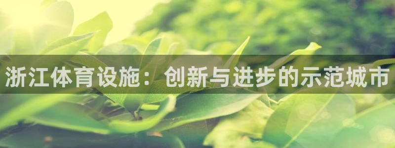 意昂体育4招商电话是多少啊：浙江体育设施：创新与进步的示范城 