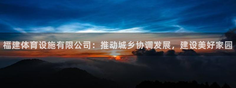 意昂体育4平台注册：福建体育设施有限公司：推动城乡协调发展，