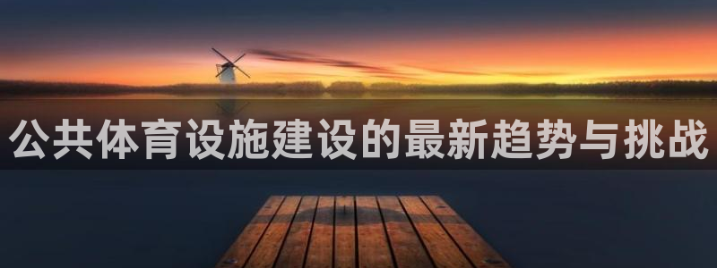 意昂体育4开户：公共体育设施建设的最新趋势与挑战