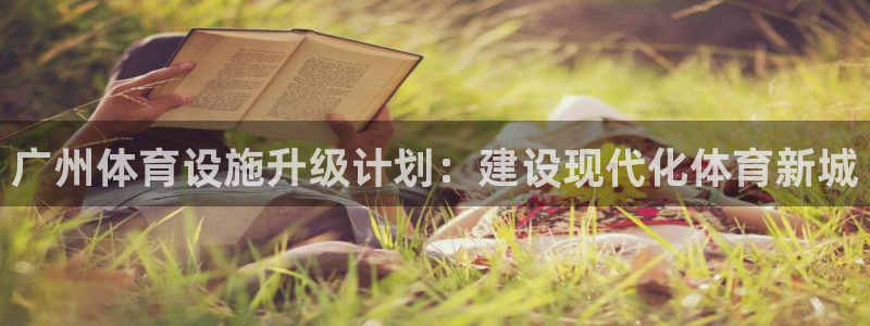 意昂体育4招商电话号码是多少啊：广州体育设施升级计划：建设现