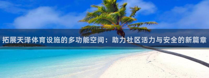 意昂4娱乐下载：拓展天泽体育设施的多功能空间：助力社