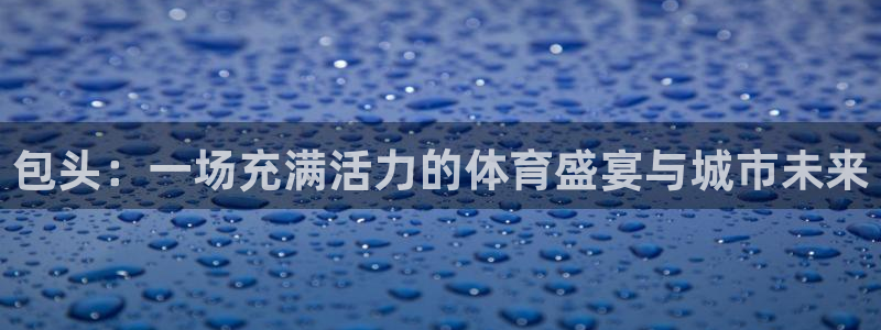 意昂体育4招商电话号码查询：包头：一场充满活力的体育盛宴与城