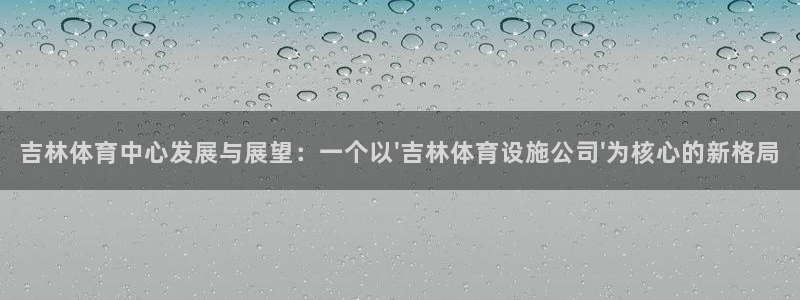 意昂体育4招商电话：吉林体育中心发展与展望：一个以\'吉林体