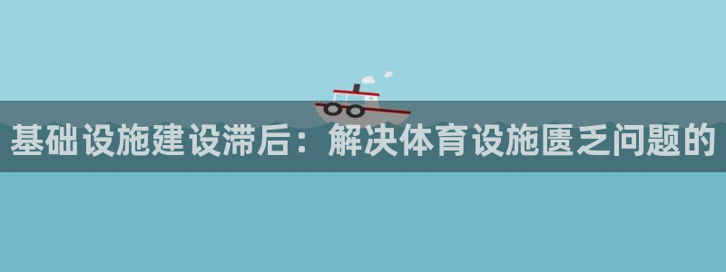 意昂体育4平台注册要钱吗：基础设施建设滞后：解决体育