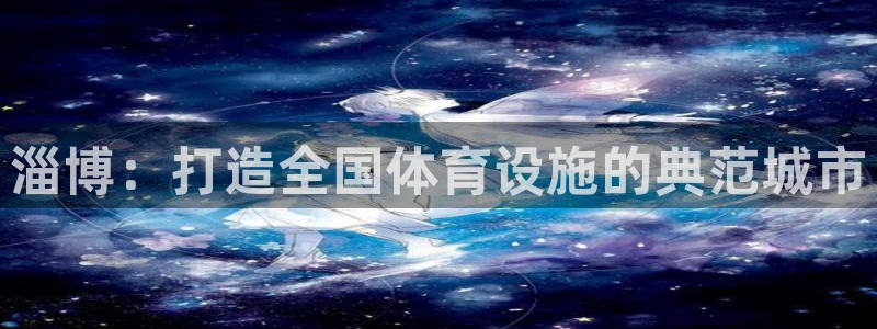 意昂4代理：淄博：打造全国体育设施的典范城市